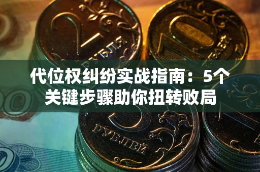 武汉代位权纠纷实战指南：5个关键步骤助你扭转败局