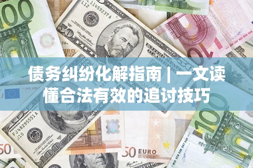 武汉债务纠纷化解指南 | 一文读懂合法有效的追讨技巧