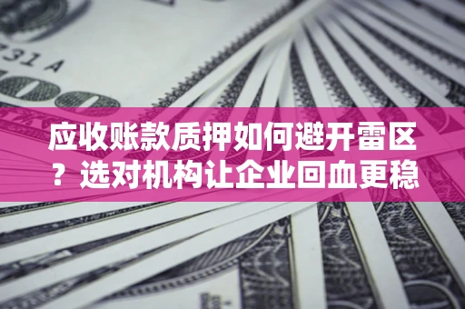 武汉应收账款质押如何避开雷区？选对机构让企业回血更稳