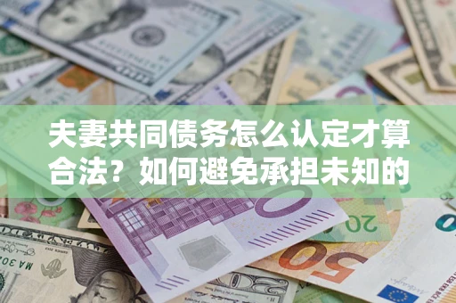 武汉夫妻共同债务怎么认定才算合法？如何避免承担未知的债务风险？