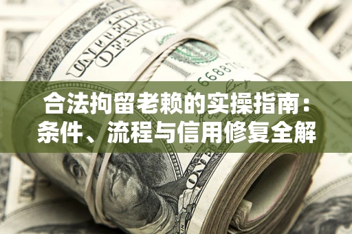 武汉合法拘留老赖的实操指南：条件、流程与信用修复全解析