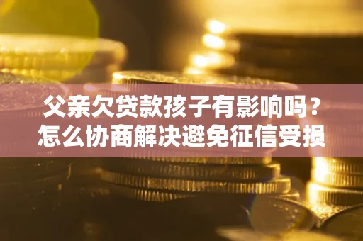 武汉父亲欠贷款孩子有影响吗？怎么协商解决避免征信受损？