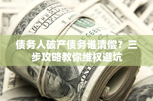 武汉债务人破产债务谁清偿?三步攻略教你维权避坑 武汉债务人破产债务谁清偿?三步攻略教你维权避坑