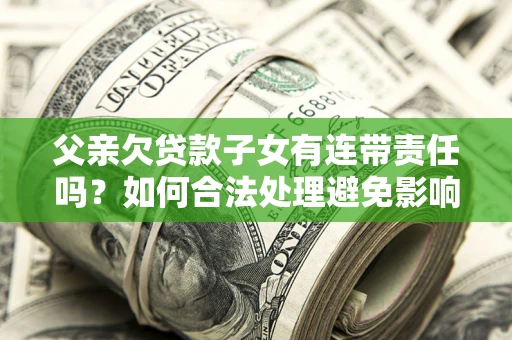 武汉父亲欠贷款子女有连带责任吗？如何合法处理避免影响？