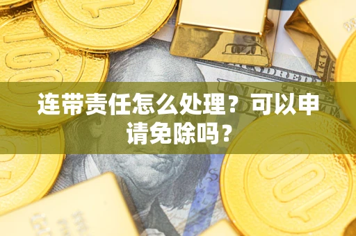 武汉连带责任怎么处理？可以申请免除吗？
