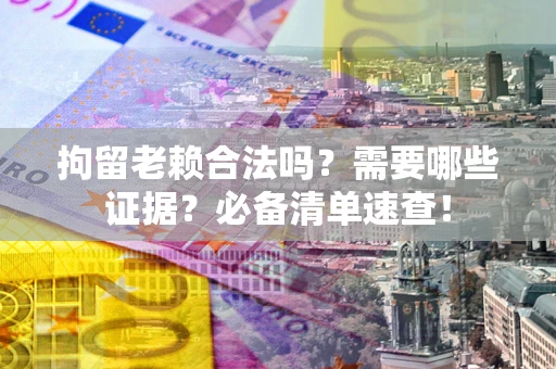 武汉拘留老赖合法吗？需要哪些证据？必备清单速查！