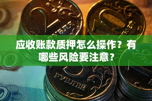 武汉应收账款质押怎么操作？有哪些风险要注意？