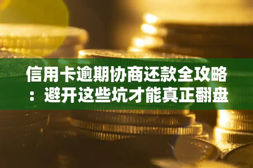 武汉信用卡逾期协商还款全攻略：避开这些坑才能真正翻盘