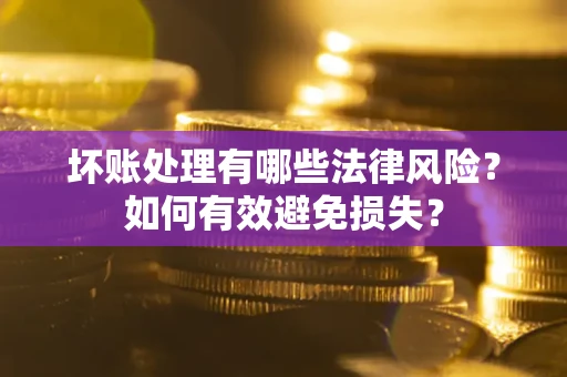 武汉坏账处理有哪些法律风险？如何有效避免损失？